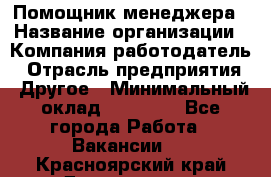 Помощник менеджера › Название организации ­ Компания-работодатель › Отрасль предприятия ­ Другое › Минимальный оклад ­ 10 000 - Все города Работа » Вакансии   . Красноярский край,Дивногорск г.